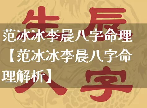 范冰冰李晨八字命理【范冰冰李晨八字命理解析】_https://www.dao-sheng-yuan.com_易经_第1张
