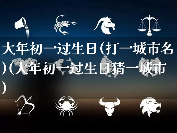 大年初一过生日(打一城市名)(大年初一过生日猜一城市)_https://www.dao-sheng-yuan.com_十二星座_第1张