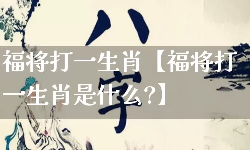 福将打一生肖【福将打一生肖是什么?】_https://www.dao-sheng-yuan.com_风水_第1张