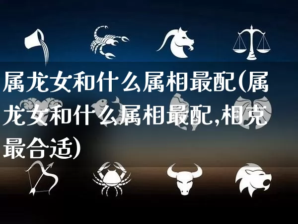属龙女和什么属相最配(属龙女和什么属相最配,相克最合适)_周公解梦_第1张_道圣缘 属龙女和什么属相最配(属龙女和什么属相最配,相克最合适)_https://www.dao-sheng-yuan.com_周公解梦_第1张