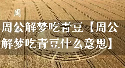 周公解梦吃青豆【周公解梦吃青豆什么意思】_https://www.dao-sheng-yuan.com_起名_第1张