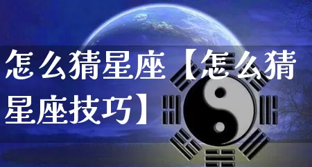 怎么猜星座【怎么猜星座技巧】_https://www.dao-sheng-yuan.com_起名_第1张