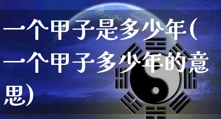 一个甲子是多少年(一个甲子多少年的意思)_道源国学_第1张_道圣缘 一个甲子是多少年(一个甲子多少年的意思)_https://www.dao-sheng-yuan.com_道源国学_第1张