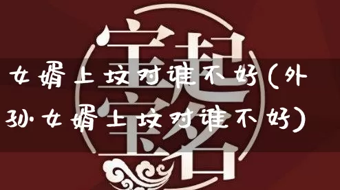 女婿上坟对谁不好(外孙女婿上坟对谁不好)_https://www.dao-sheng-yuan.com_周公解梦_第1张