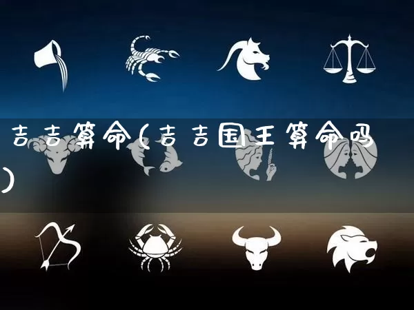 吉吉算命(吉吉国王算命吗)_https://www.dao-sheng-yuan.com_十二星座_第1张