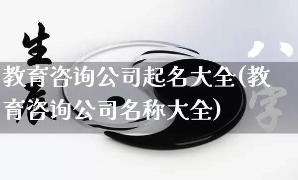 教育咨询公司起名大全(教育咨询公司名称大全)_https://www.dao-sheng-yuan.com_起名_第1张