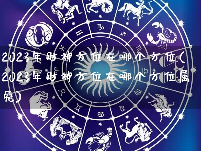 2023年财神方位在哪个方位(2023年财神方位在哪个方位属兔)_https://www.dao-sheng-yuan.com_起名_第1张