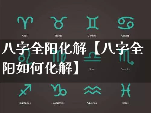 八字全阳化解【八字全阳如何化解】_https://www.dao-sheng-yuan.com_十二星座_第1张