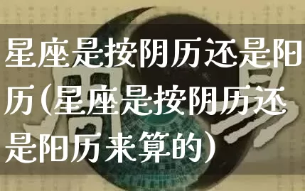 星座是按阴历还是阳历(星座是按阴历还是阳历来算的)_https://www.dao-sheng-yuan.com_道源国学_第1张