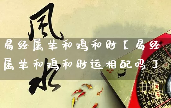 易经属羊和鸡和财【易经属羊和鸡和财运相配吗】_https://www.dao-sheng-yuan.com_易经_第1张