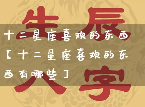 十二星座喜欢的东西【十二星座喜欢的东西有哪些】_十二星座_第1张_道圣缘 十二星座喜欢的东西【十二星座喜欢的东西有哪些】_https://www.dao-sheng-yuan.com_十二星座_第1张