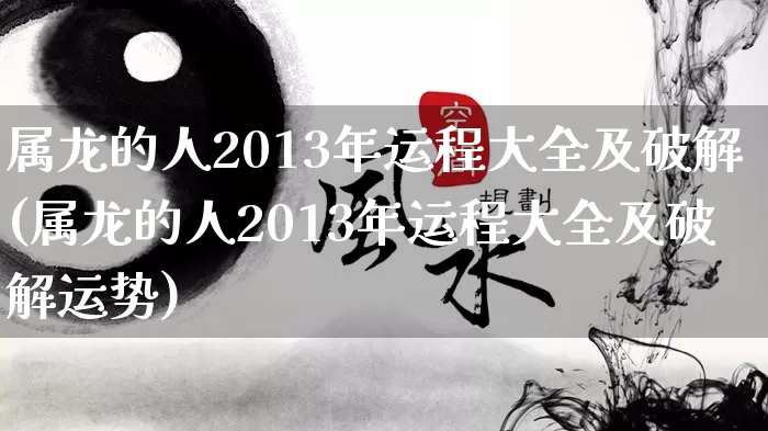 属龙的人2013年运程大全及破解(属龙的人2013年运程大全及破解运势)_https://www.dao-sheng-yuan.com_起名_第1张