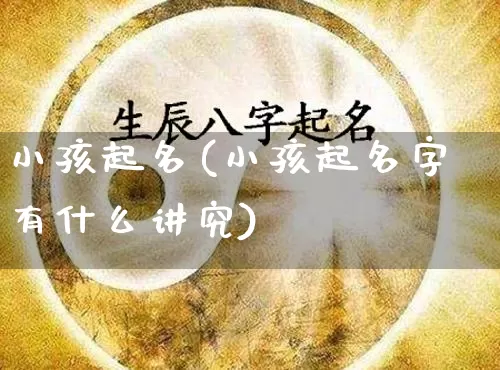 小孩起名(小孩起名字有什么讲究)_https://www.dao-sheng-yuan.com_算命_第1张