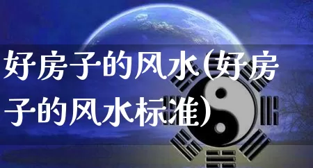 好房子的风水(好房子的风水标准)_https://www.dao-sheng-yuan.com_十二星座_第1张
