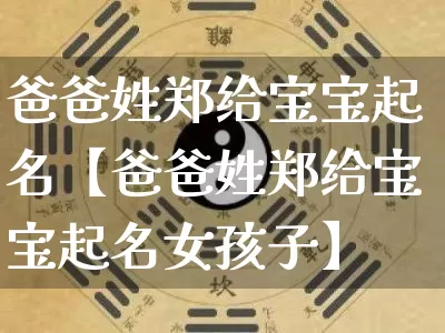 爸爸姓郑给宝宝起名【爸爸姓郑给宝宝起名女孩子】_https://www.dao-sheng-yuan.com_生肖属相_第1张