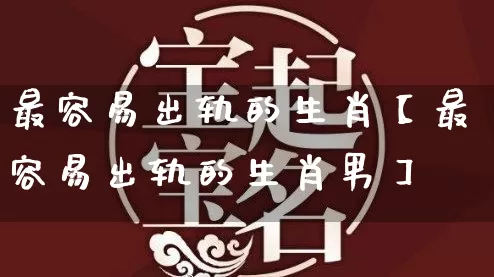 最容易出轨的生肖【最容易出轨的生肖男】_https://www.dao-sheng-yuan.com_道源国学_第1张