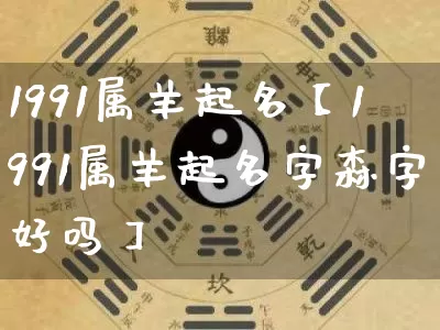 1991属羊起名【1991属羊起名字森字好吗】_https://www.dao-sheng-yuan.com_生肖属相_第1张
