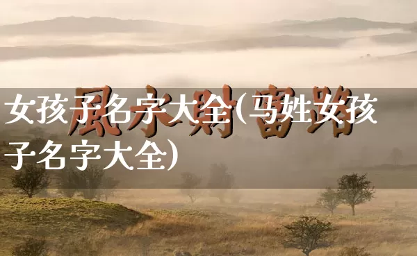 女孩子名字大全(马姓女孩子名字大全)_https://www.dao-sheng-yuan.com_易经_第1张