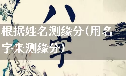 根据姓名测缘分(用名字来测缘分)_https://www.dao-sheng-yuan.com_周公解梦_第1张