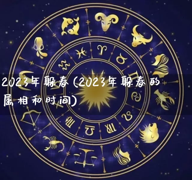 2023年躲春(2023年躲春的属相和时间)_https://www.dao-sheng-yuan.com_八字_第1张