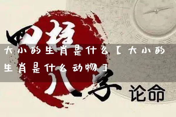 大小的生肖是什么【大小的生肖是什么动物】_https://www.dao-sheng-yuan.com_生肖属相_第1张