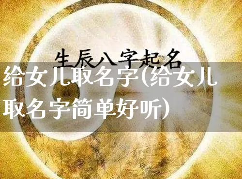 给女儿取名字(给女儿取名字简单好听)_https://www.dao-sheng-yuan.com_易经_第1张