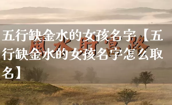 五行缺金水的女孩名字【五行缺金水的女孩名字怎么取名】_https://www.dao-sheng-yuan.com_十二星座_第1张