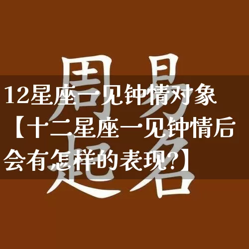 12星座一见钟情对象【十二星座一见钟情后会有怎样的表现?】_https://www.dao-sheng-yuan.com_生肖属相_第1张