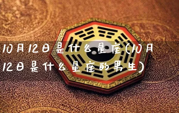10月12日是什么星座(10月12日是什么星座的男生)_https://www.dao-sheng-yuan.com_生肖属相_第1张