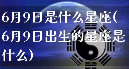 6月9日是什么星座(6月9日出生的星座是什么)_https://www.dao-sheng-yuan.com_五行_第1张