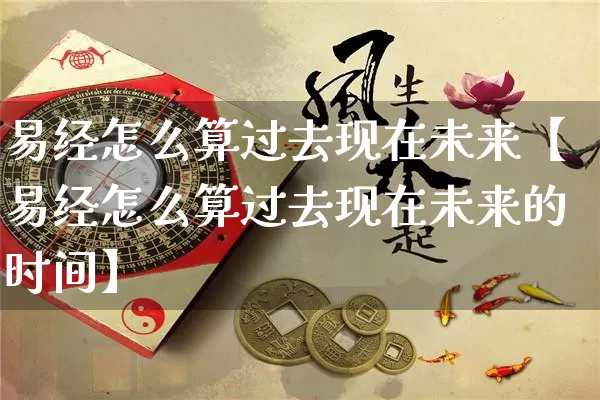 易经怎么算过去现在未来【易经怎么算过去现在未来的时间】_https://www.dao-sheng-yuan.com_八字_第1张