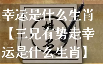 幸运是什么生肖【三兄有势走幸运是什么生肖】_https://www.dao-sheng-yuan.com_十二星座_第1张