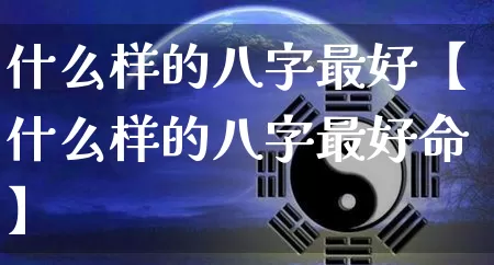 什么样的八字最好【什么样的八字最好命】_https://www.dao-sheng-yuan.com_算命_第1张