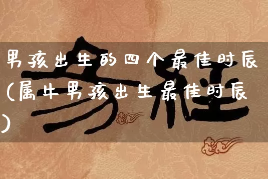 男孩出生的四个最佳时辰(属牛男孩出生最佳时辰)_https://www.dao-sheng-yuan.com_八字_第1张