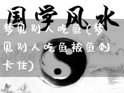 梦见别人吃鱼(梦见别人吃鱼被鱼刺卡住)_https://www.dao-sheng-yuan.com_五行_第1张