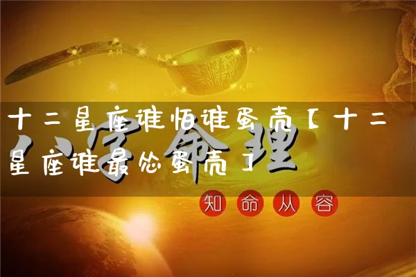十二星座谁怕谁蛋壳【十二星座谁最怂蛋壳】_https://www.dao-sheng-yuan.com_八字_第1张
