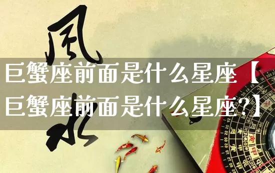 巨蟹座前面是什么星座【巨蟹座前面是什么星座?】_https://www.dao-sheng-yuan.com_周公解梦_第1张