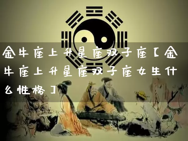 金牛座上升星座双子座【金牛座上升星座双子座女生什么性格】_生肖属相_第1张_道圣缘 金牛座上升星座双子座【金牛座上升星座双子座女生什么性格】_https://www.dao-sheng-yuan.com_生肖属相_第1张