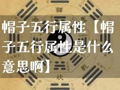 帽子五行属性【帽子五行属性是什么意思啊】_五行_第1张_道圣缘 帽子五行属性【帽子五行属性是什么意思啊】_https://www.dao-sheng-yuan.com_五行_第1张