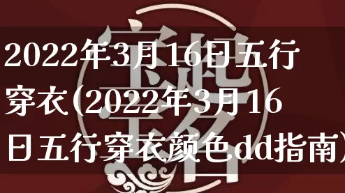 2022年3月16日五行穿衣(2022年3月16日五行穿衣颜色dd指南)_https://www.dao-sheng-yuan.com_起名_第1张