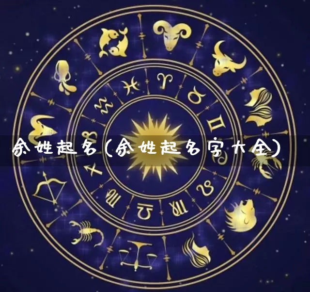 余姓起名(余姓起名字大全)_https://www.dao-sheng-yuan.com_十二星座_第1张