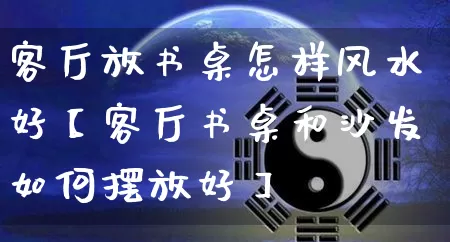 客厅放书桌怎样风水好【客厅书桌和沙发如何摆放好】_https://www.dao-sheng-yuan.com_十二星座_第1张