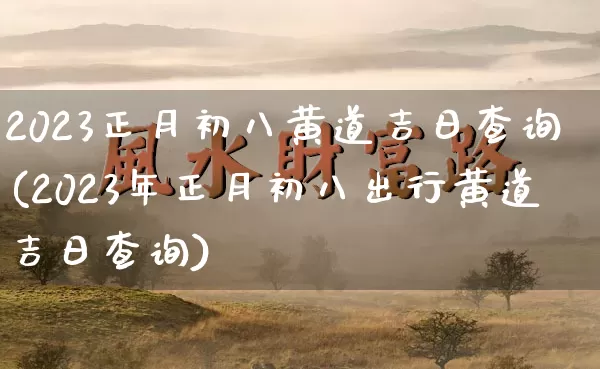 2023正月初八黄道吉日查询(2023年正月初八出行黄道吉日查询)_https://www.dao-sheng-yuan.com_周公解梦_第1张