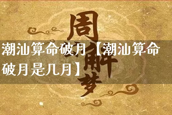 潮汕算命破月【潮汕算命破月是几月】_https://www.dao-sheng-yuan.com_生肖属相_第1张