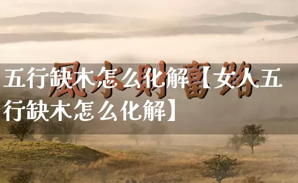 五行缺木怎么化解【女人五行缺木怎么化解】_https://www.dao-sheng-yuan.com_风水_第1张