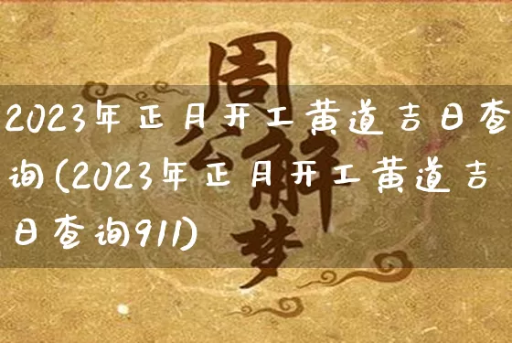 2023年正月开工黄道吉日查询(2023年正月开工黄道吉日查询911)_https://www.dao-sheng-yuan.com_生肖属相_第1张