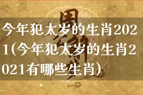 今年犯太岁的生肖2021(今年犯太岁的生肖2021有哪些生肖)_https://www.dao-sheng-yuan.com_周公解梦_第1张
