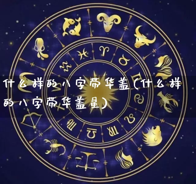 什么样的八字带华盖(什么样的八字带华盖星)_https://www.dao-sheng-yuan.com_八字_第1张