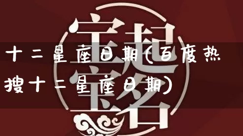 十二星座日期(百度热搜十二星座日期)_https://www.dao-sheng-yuan.com_易经_第1张