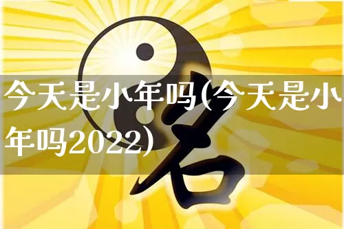 今天是小年吗(今天是小年吗2022)_https://www.dao-sheng-yuan.com_易经_第1张